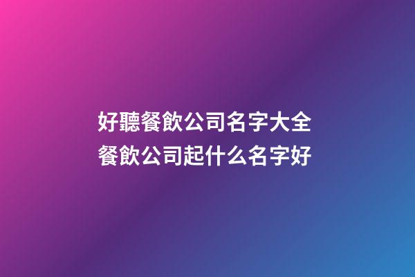 好聽餐飲公司名字大全 餐飲公司起什么名字好